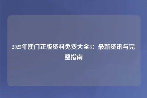 2025年澳门正版资料免费大全8：最新资讯与完整指南