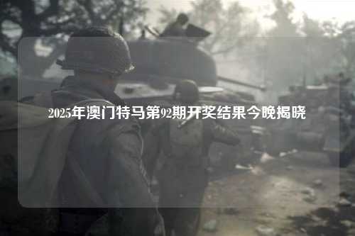 2025年澳门特马第92期开奖结果今晚揭晓