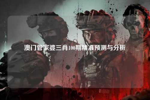 澳门管家婆三肖100期精准预测与分析