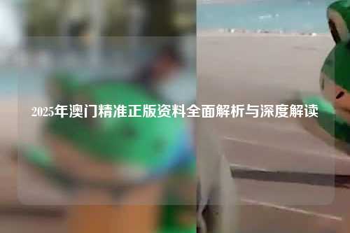 2025年澳门精准正版资料全面解析与深度解读