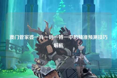 澳门管家婆一肖一码一特一中的精准预测技巧解析