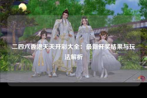 二四六香港天天开彩大全：最新开奖结果与玩法解析