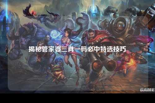 揭秘管家婆三肖一码必中特选技巧