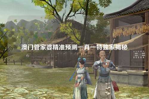 澳门管家婆精准预测一肖一特独家揭秘