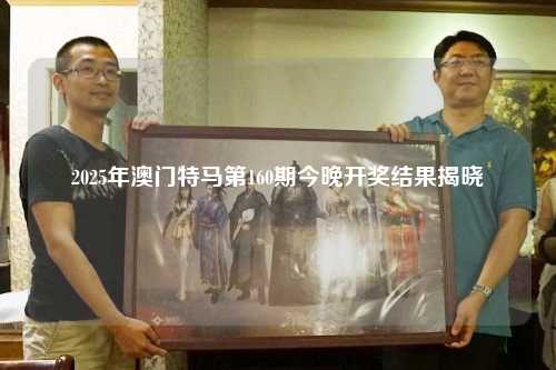 2025年澳门特马第160期今晚开奖结果揭晓