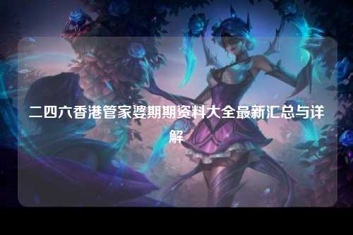 二四六香港管家婆期期资料大全最新汇总与详解