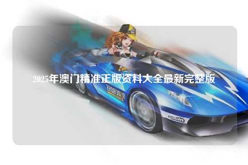 2025年澳门精准正版资料大全最新完整版