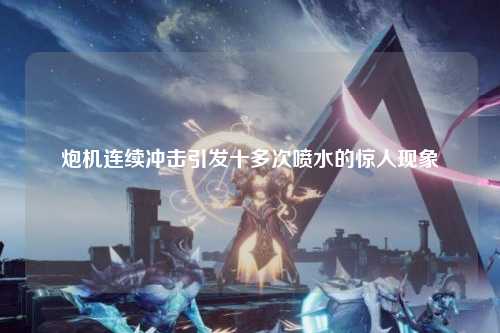 炮机连续冲击引发十多次喷水的惊人现象