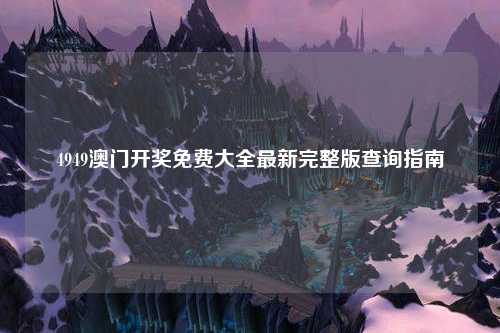 4949澳门开奖免费大全最新完整版查询指南