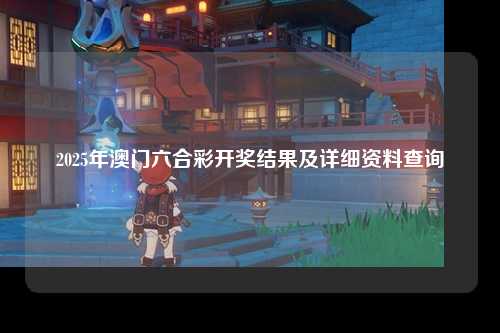 2025年澳门六合彩开奖结果及详细资料查询