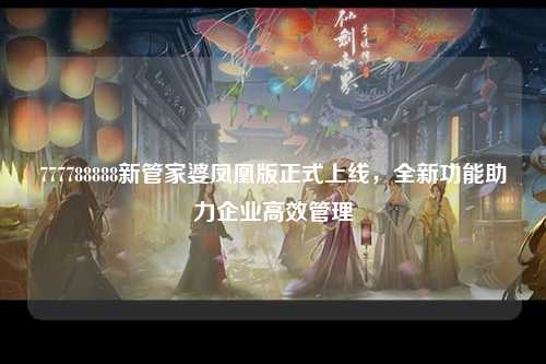 777788888新管家婆凤凰版正式上线，全新功能助力企业高效管理