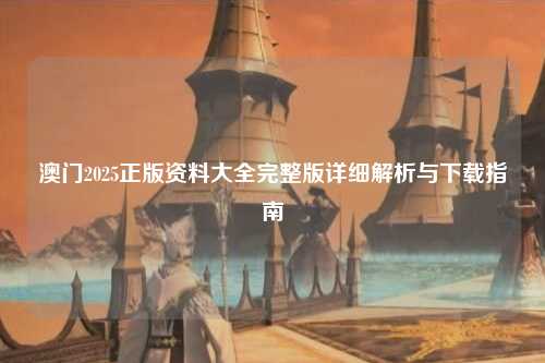 澳门2025正版资料大全完整版详细解析与下载指南