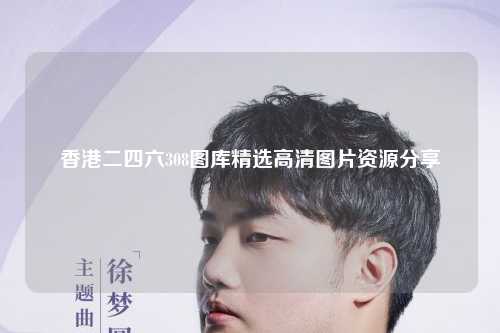 香港二四六308图库精选高清图片资源分享