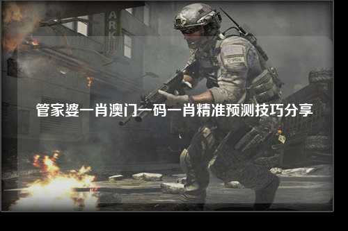 管家婆一肖澳门一码一肖精准预测技巧分享