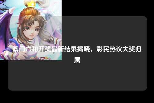 澳门六和开奖最新结果揭晓，彩民热议大奖归属