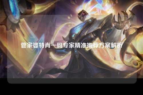 管家婆特肖一码专家精准推荐方案解析