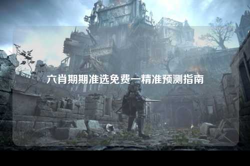 六肖期期准选免费一精准预测指南