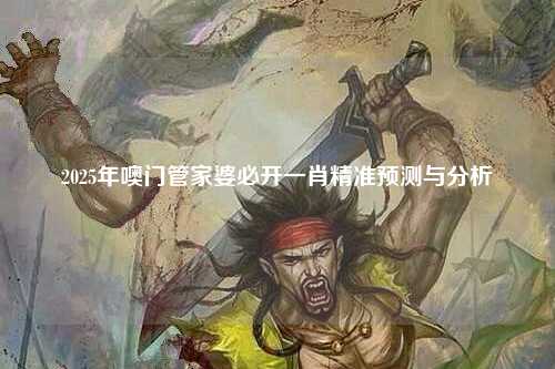 2025年噢门管家婆必开一肖精准预测与分析