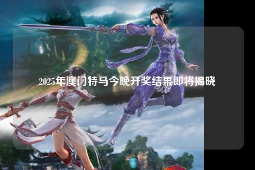 2025年澳门特马今晚开奖结果即将揭晓