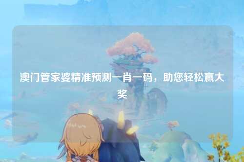 澳门管家婆精准预测一肖一码，助您轻松赢大奖