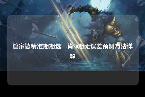 管家婆精准期期选一肖20期无误差预测方法详解