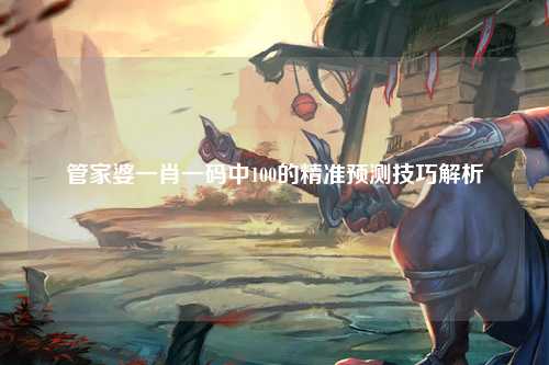 管家婆一肖一码中100的精准预测技巧解析