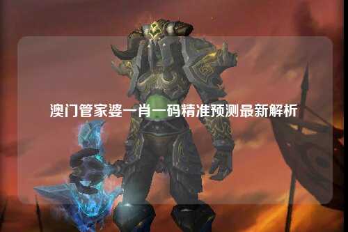 澳门管家婆一肖一码精准预测最新解析