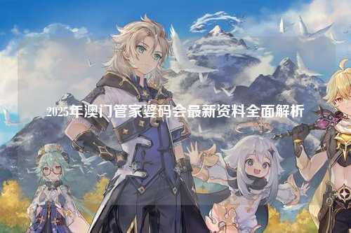 2025年澳门管家婆码会最新资料全面解析