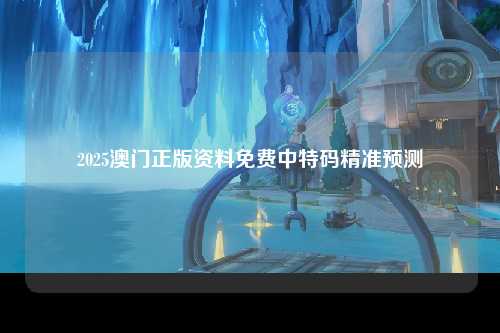 2025澳门正版资料免费中特码精准预测