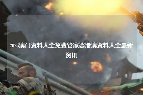 2025澳门资料大全免费管家婆港澳资料大全最新资讯