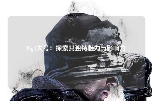 BigA大号：探索其独特魅力与影响力