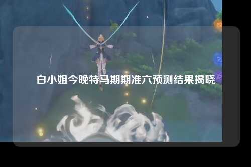 白小姐今晚特马期期准六预测结果揭晓