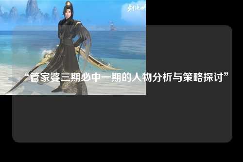 “管家婆三期必中一期的人物分析与策略探讨”