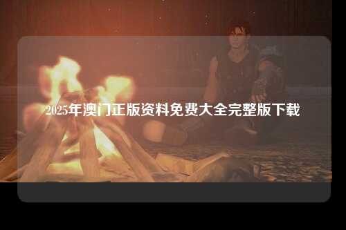 2025年澳门正版资料免费大全完整版下载