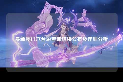最新澳门六台彩查询结果公布及详细分析