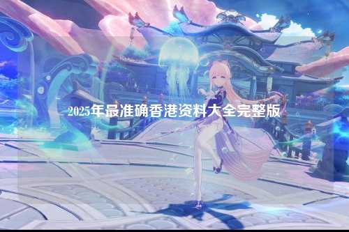 2025年最准确香港资料大全完整版