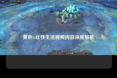 黄色lv壮性生活视频内容深度解析