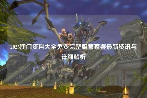 2025澳门资料大全免费完整版管家婆最新资讯与详细解析
