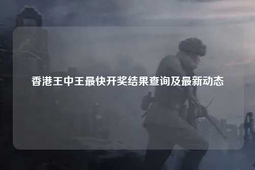 香港王中王最快开奖结果查询及最新动态