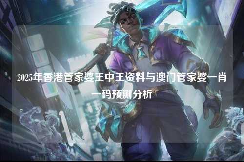 2025年香港管家婆王中王资料与澳门管家婆一肖一码预测分析