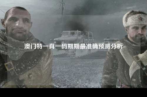 澳门特一肖一码期期最准确预测分析