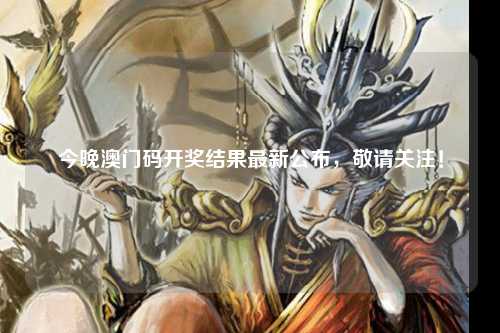 今晚澳门码开奖结果最新公布，敬请关注！