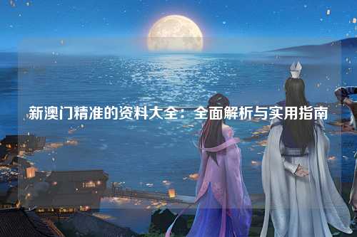 新澳门精准的资料大全：全面解析与实用指南