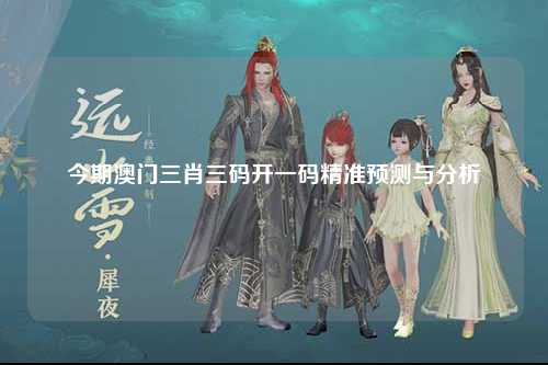 今期澳门三肖三码开一码精准预测与分析