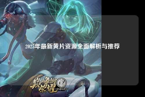 2025年最新黄片资源全面解析与推荐