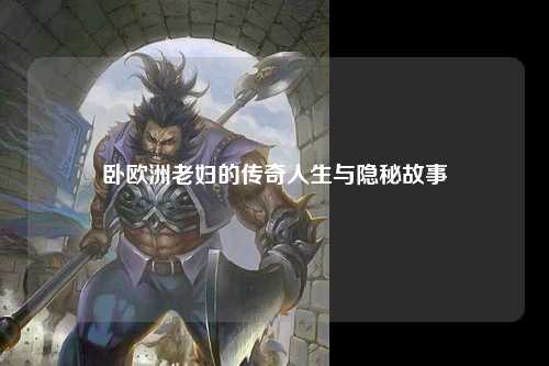 卧欧洲老妇的传奇人生与隐秘故事