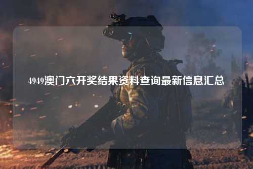 4949澳门六开奖结果资料查询最新信息汇总