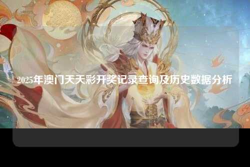 2025年澳门天天彩开奖记录查询及历史数据分析