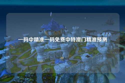 一码中精准一码免费中特澳门精准预测
