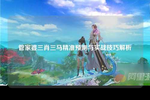 管家婆三肖三马精准预测与实战技巧解析